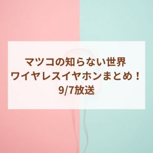 マツコの知らない世界 ワイヤレスイヤホンまとめ！9/7放送